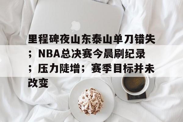 包含里程碑夜山东泰山单刀错失；NBA总决赛今晨刷纪录；压力陡增；赛季目标并未改变的词条-南宫在线入口