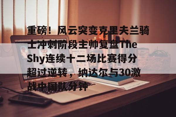 关于重磅！风云突变克里夫兰骑士冲刺阶段主帅复盘TheShy连续十二场比赛得分超过逆转，纳达尔与30激战中国队分钟的信息